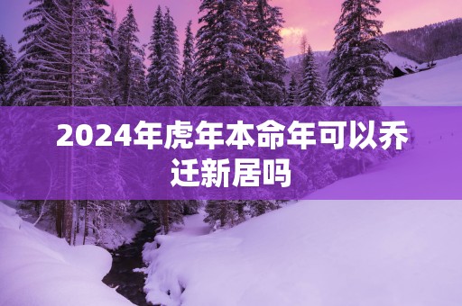 2025年蛇年本命年可以乔迁新居吗