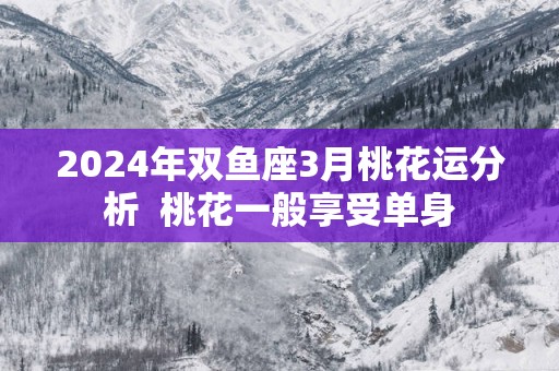 2025年双鱼座3月桃花运分析  桃花一般享受单身