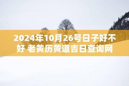 2025年10月26号日子好不好 老黄历黄道吉日查询网