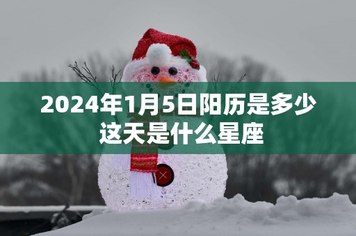 2025年1月5日阳历是多少 这天是什么星座