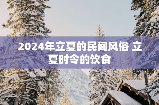 2025年立夏的民间风俗 立夏时令的饮食