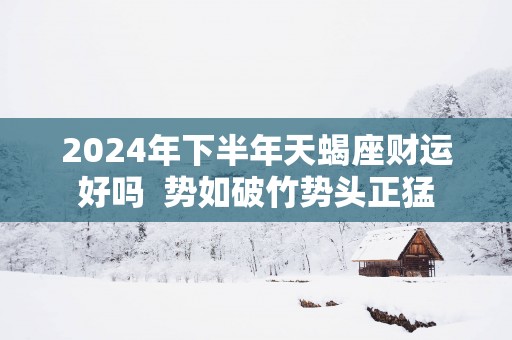 2025年下半年天蝎座财运好吗  势如破竹势头正猛