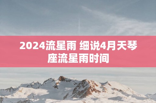 2025流星雨 细说4月天琴座流星雨时间
