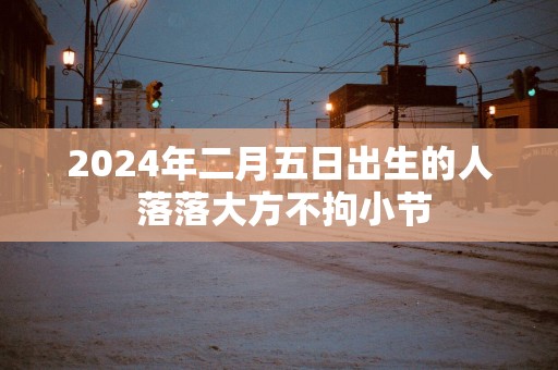 2025年二月五日出生的人 落落大方不拘小节