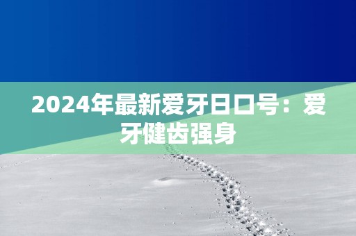 2025年最新爱牙日口号：爱牙健齿强身