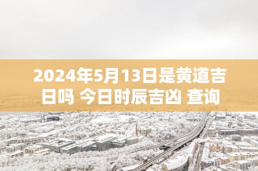 2025年5月13日是黄道吉日吗 今日时辰吉凶 查询
