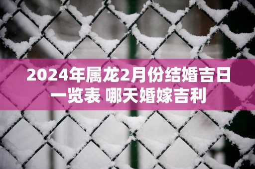 2025年属龙2月份结婚吉日一览表 哪天婚嫁吉利