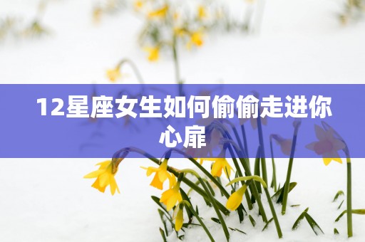12星座女生如何偷偷走进你心扉