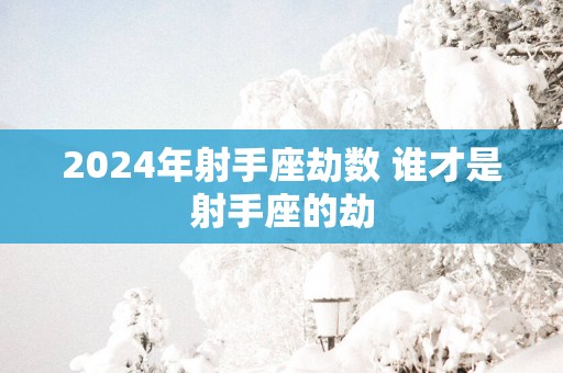 2025年射手座劫数 谁才是射手座的劫
