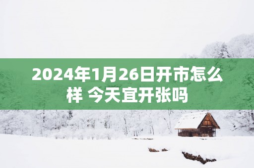 2025年1月26日开市怎么样 今天宜开张吗