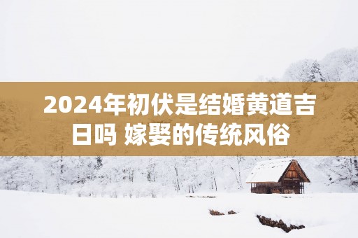 2025年初伏是结婚黄道吉日吗 嫁娶的传统风俗