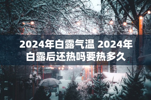 2025年白露气温 2025年白露后还热吗要热多久