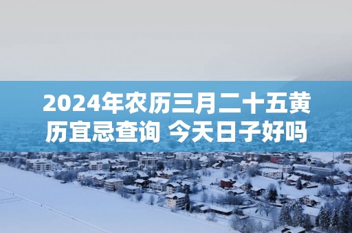 2025年农历三月二十五黄历宜忌查询 今天日子好吗