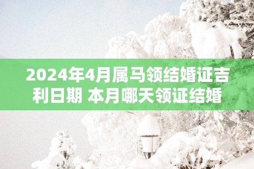 2024年4月属马领结婚证吉利日期 本月哪天领证结婚好