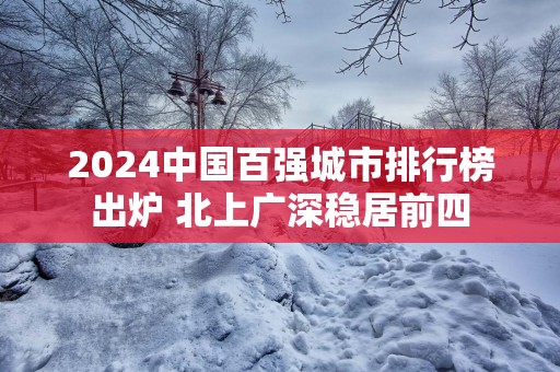 2024中国百强城市排行榜出炉 北上广深稳居前四