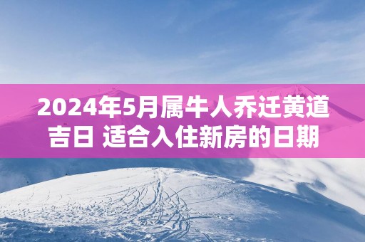 2024年5月属牛人乔迁黄道吉日 适合入住新房的日期