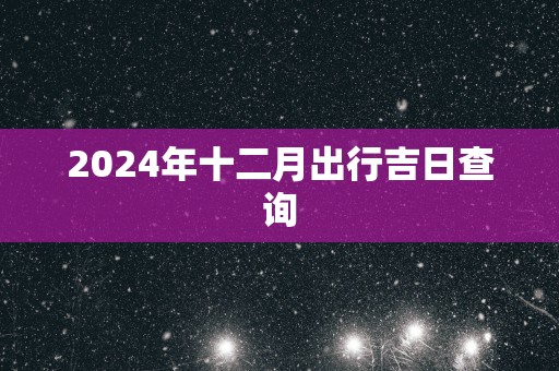 2024年十二月出行吉日查询