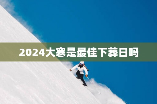 2025大寒是最佳下葬日吗