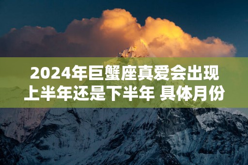 2025年巨蟹座真爱会出现上半年还是下半年 具体月份