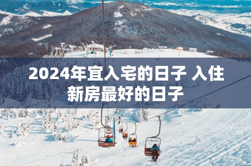 2025年宜入宅的日子 入住新房最好的日子