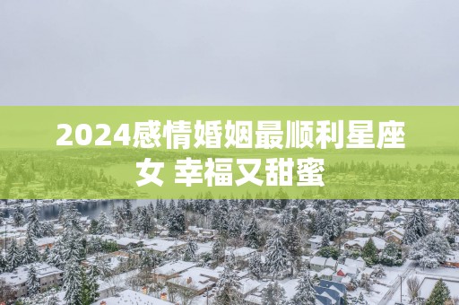 2025感情婚姻最顺利星座女 幸福又甜蜜