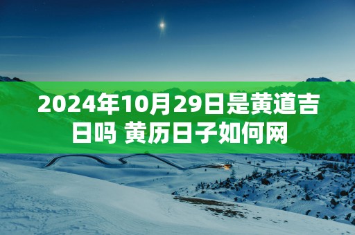 2025年10月29日是黄道吉日吗 黄历日子如何网