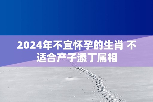 2025年不宜怀孕的生肖 不适合产子添丁属相
