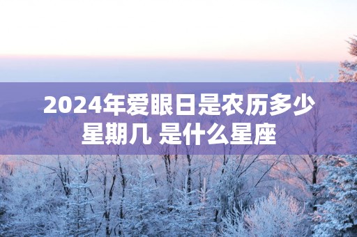 2025年爱眼日是农历多少星期几 是什么星座