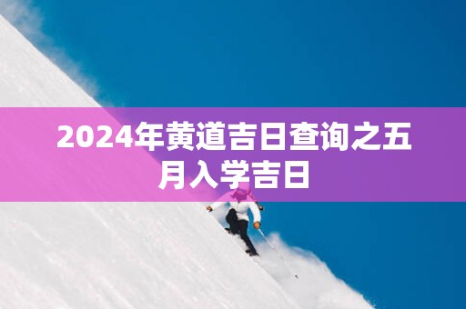 2025年黄道吉日查询之五月入学吉日