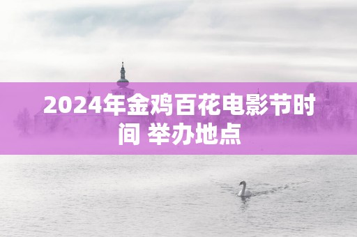 2025年金鸡百花电影节时间 举办地点