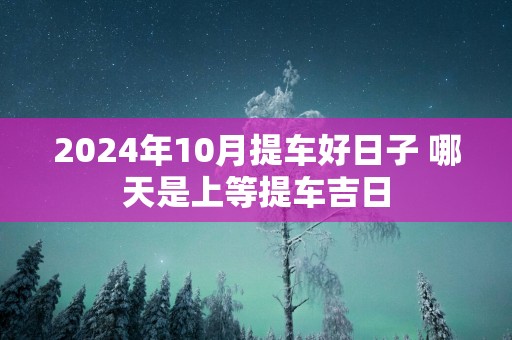 2025年10月提车好日子 哪天是上等提车吉日