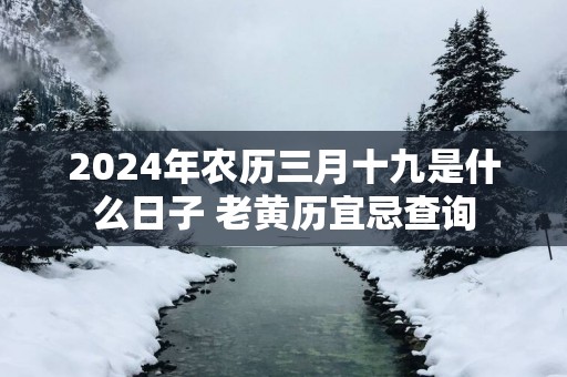 2025年农历三月十九是什么日子 老黄历宜忌查询