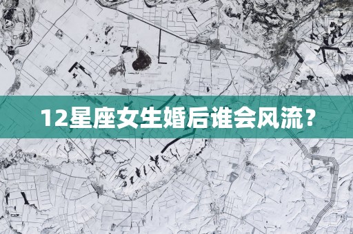 12星座女生婚后谁会风流？