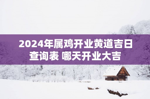 2025年属鸡开业黄道吉日查询表 哪天开业大吉