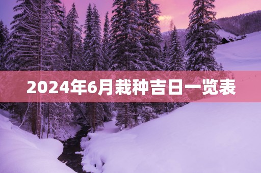 2025年6月栽种吉日一览表