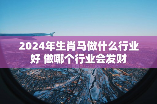 2025年生肖马做什么行业好 做哪个行业会发财