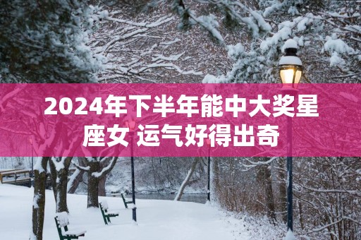 2025年下半年能中大奖星座女 运气好得出奇