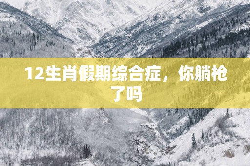 12生肖假期综合症，你躺枪了吗