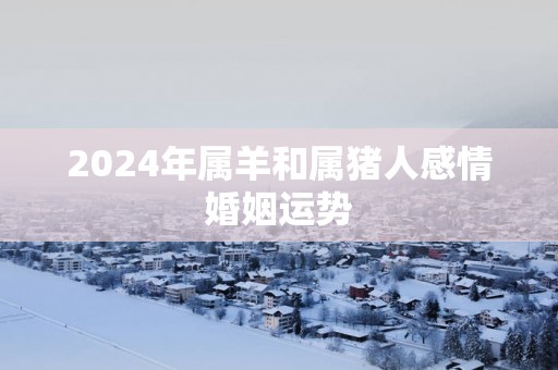 2025年属羊和属猪人感情婚姻运势