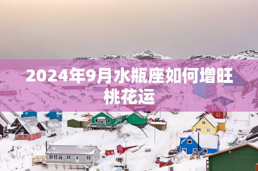 2025年9月水瓶座如何增旺桃花运