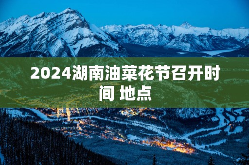 2025湖南油菜花节召开时间 地点
