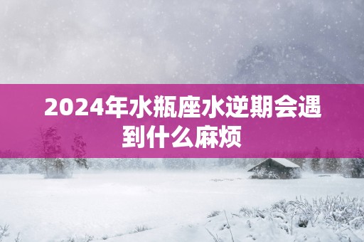 2025年水瓶座水逆期会遇到什么麻烦
