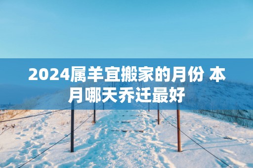 2025属羊宜搬家的月份 本月哪天乔迁最好