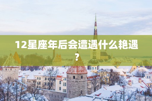 12星座年后会遭遇什么艳遇？