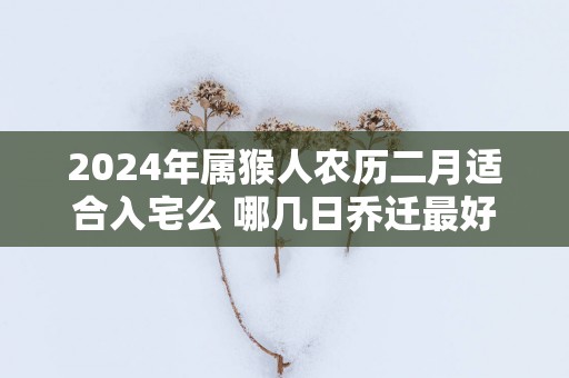 2025年属猴人农历二月适合入宅么 哪几日乔迁最好