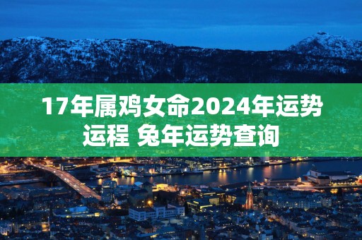 17年属鸡女命2025年运势运程 蛇年运势查询