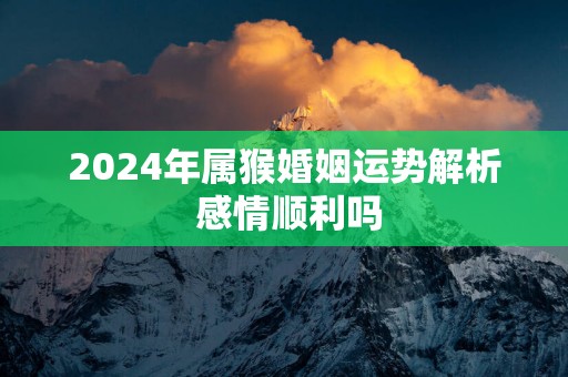 2025年属猴婚姻运势解析 感情顺利吗