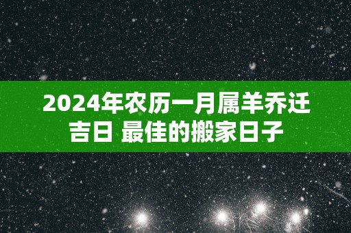 2025年农历一月属羊乔迁吉日 最佳的搬家日子