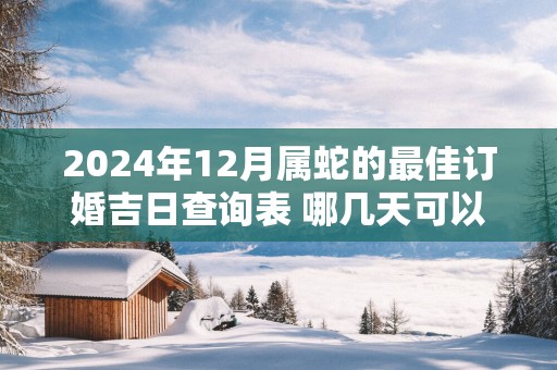 2025年12月属蛇的最佳订婚吉日查询表 哪几天可以定亲