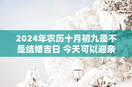 2025年农历十月初九是不是结婚吉日 今天可以迎亲吗